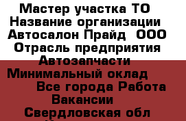 Мастер участка ТО › Название организации ­ Автосалон Прайд, ООО › Отрасль предприятия ­ Автозапчасти › Минимальный оклад ­ 20 000 - Все города Работа » Вакансии   . Свердловская обл.,Камышлов г.